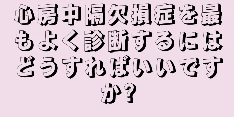 心房中隔欠損症を最もよく診断するにはどうすればいいですか?