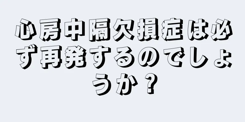 心房中隔欠損症は必ず再発するのでしょうか？