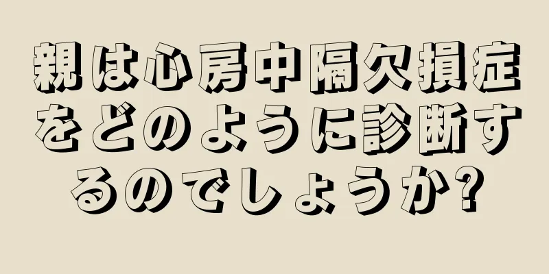 親は心房中隔欠損症をどのように診断するのでしょうか?