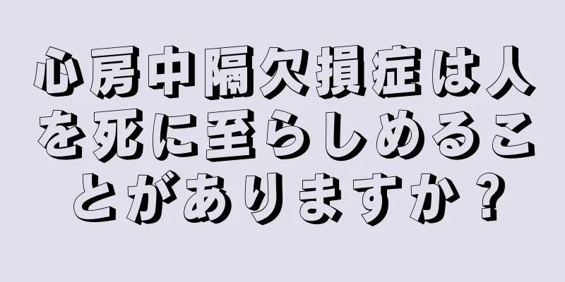 心房中隔欠損症は人を死に至らしめることがありますか？