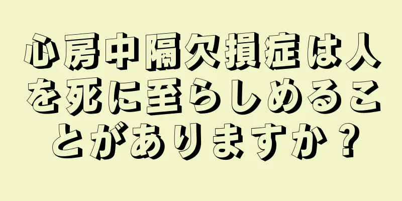 心房中隔欠損症は人を死に至らしめることがありますか？
