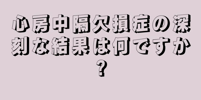 心房中隔欠損症の深刻な結果は何ですか?