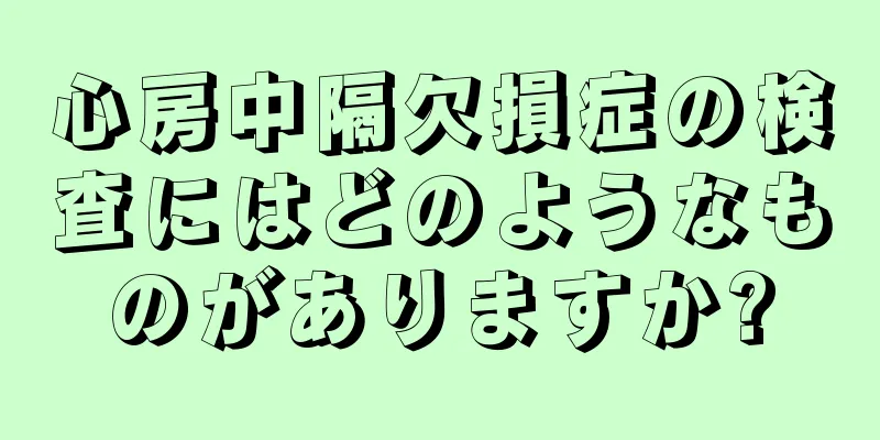心房中隔欠損症の検査にはどのようなものがありますか?