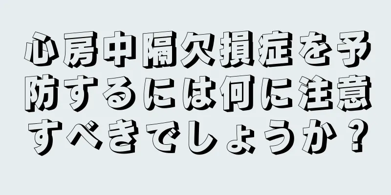心房中隔欠損症を予防するには何に注意すべきでしょうか？