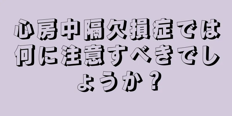 心房中隔欠損症では何に注意すべきでしょうか？