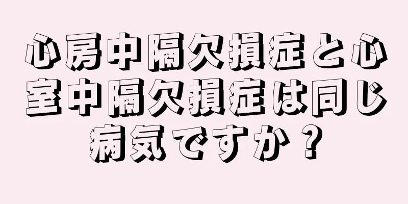 心房中隔欠損症と心室中隔欠損症は同じ病気ですか？