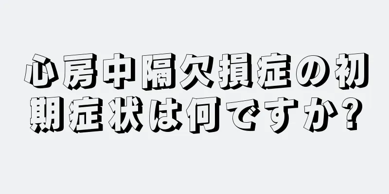 心房中隔欠損症の初期症状は何ですか?