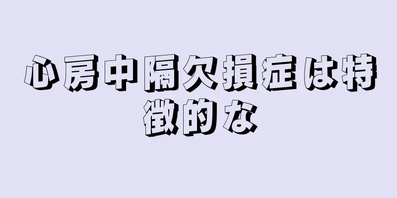 心房中隔欠損症は特徴的な