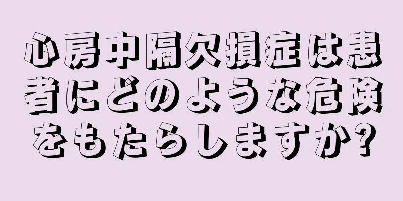 心房中隔欠損症は患者にどのような危険をもたらしますか?
