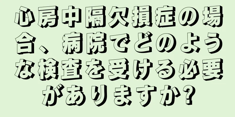 心房中隔欠損症の場合、病院でどのような検査を受ける必要がありますか?