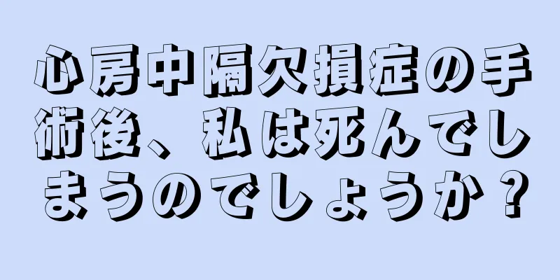心房中隔欠損症の手術後、私は死んでしまうのでしょうか？