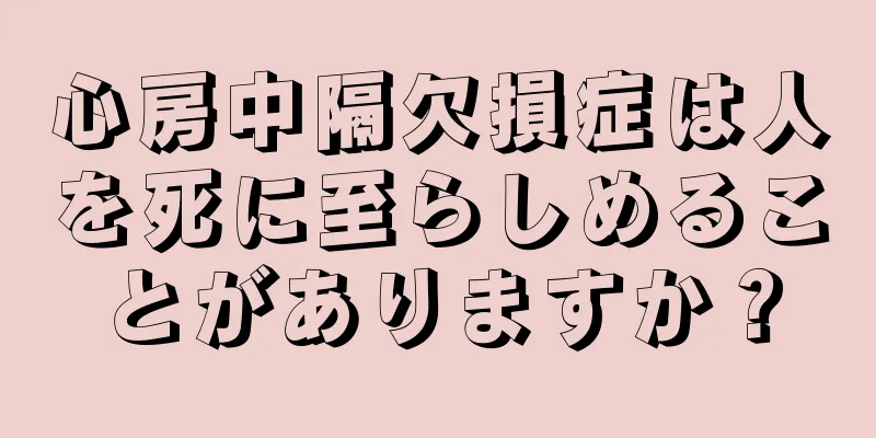心房中隔欠損症は人を死に至らしめることがありますか？