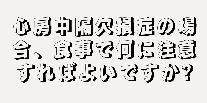 心房中隔欠損症の場合、食事で何に注意すればよいですか?