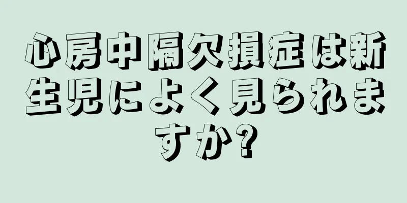 心房中隔欠損症は新生児によく見られますか?