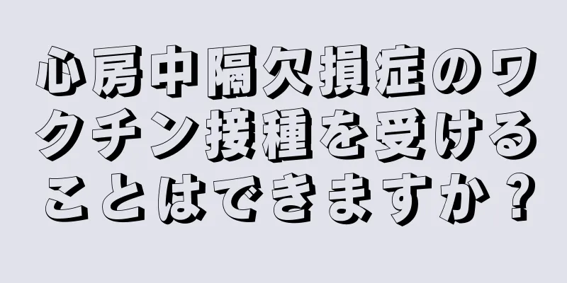 心房中隔欠損症のワクチン接種を受けることはできますか？
