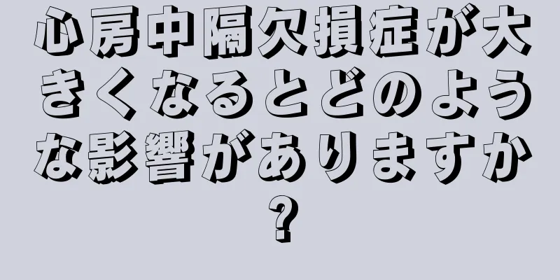 心房中隔欠損症が大きくなるとどのような影響がありますか?