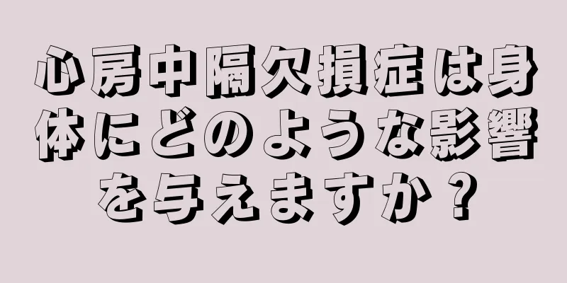 心房中隔欠損症は身体にどのような影響を与えますか？