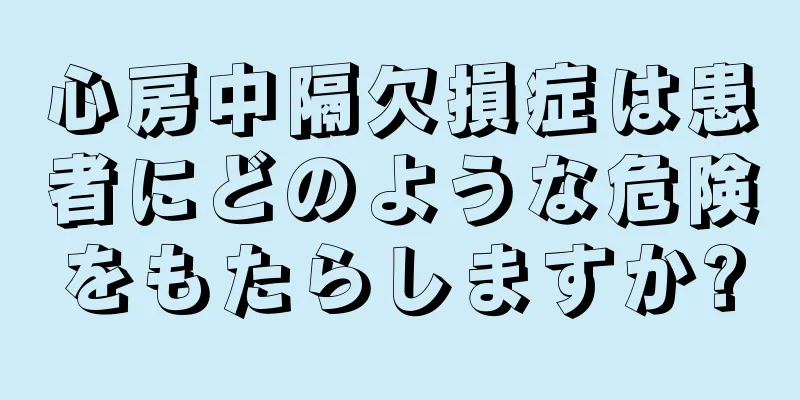 心房中隔欠損症は患者にどのような危険をもたらしますか?