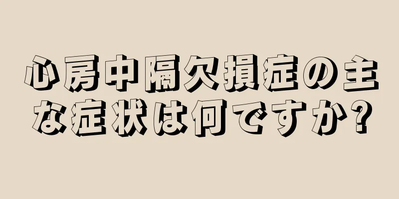 心房中隔欠損症の主な症状は何ですか?