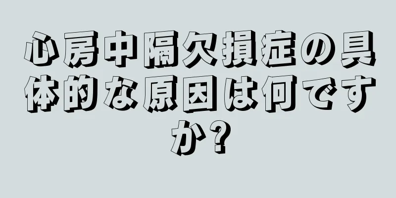 心房中隔欠損症の具体的な原因は何ですか?