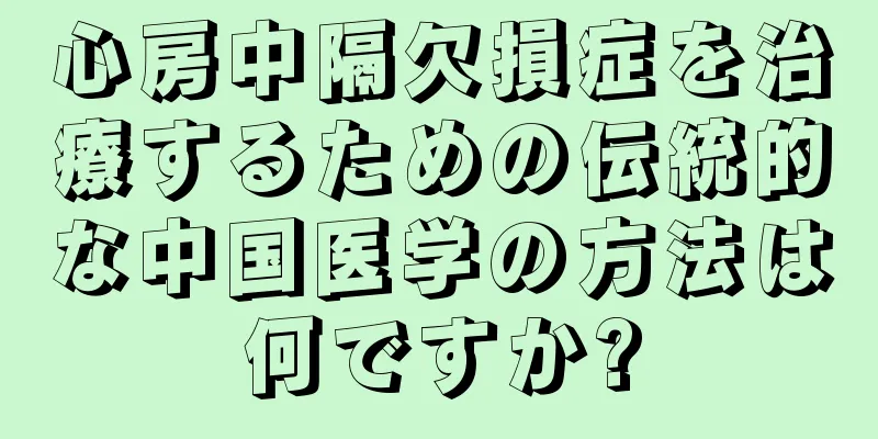 心房中隔欠損症を治療するための伝統的な中国医学の方法は何ですか?