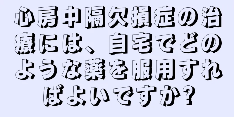 心房中隔欠損症の治療には、自宅でどのような薬を服用すればよいですか?
