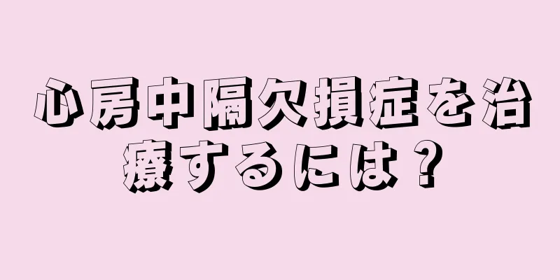 心房中隔欠損症を治療するには？