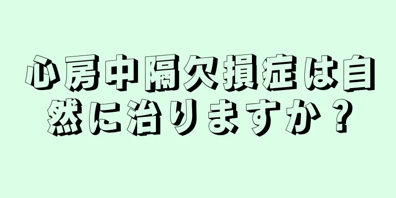 心房中隔欠損症は自然に治りますか？