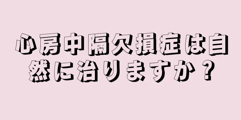心房中隔欠損症は自然に治りますか？