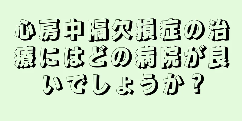 心房中隔欠損症の治療にはどの病院が良いでしょうか？