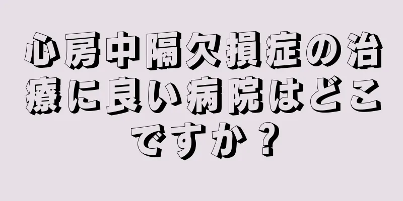 心房中隔欠損症の治療に良い病院はどこですか？