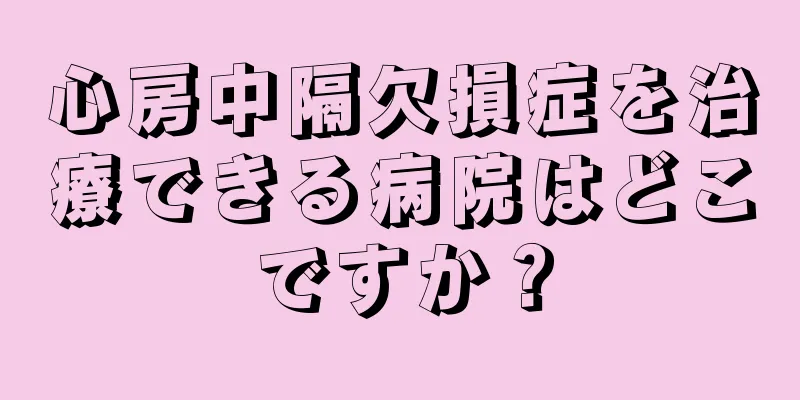 心房中隔欠損症を治療できる病院はどこですか？