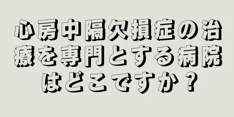 心房中隔欠損症の治療を専門とする病院はどこですか？