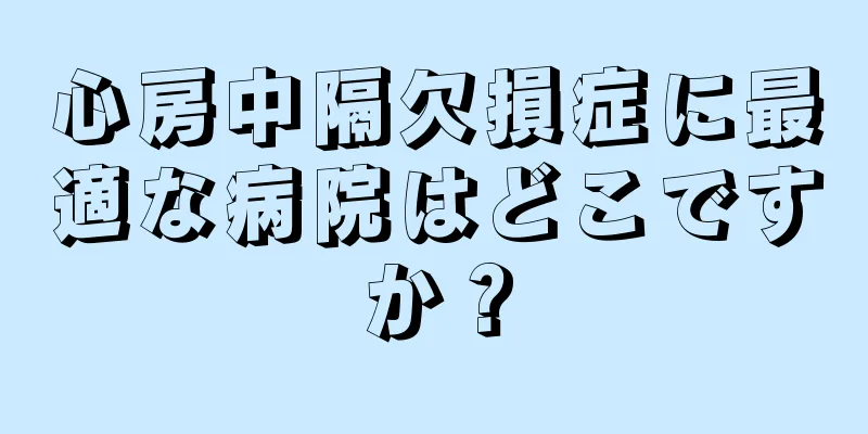 心房中隔欠損症に最適な病院はどこですか？