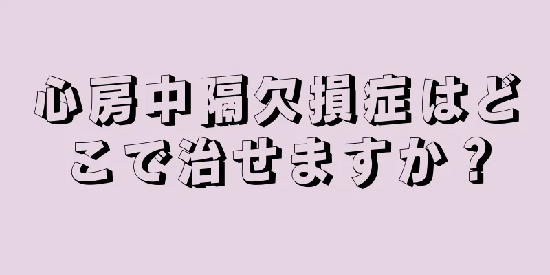 心房中隔欠損症はどこで治せますか？