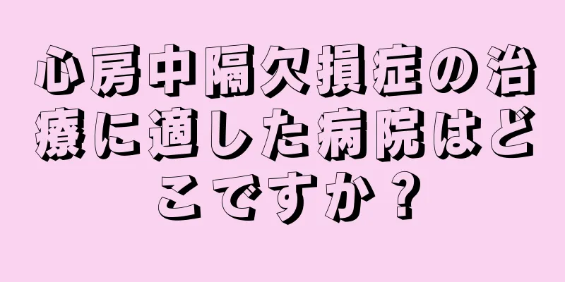 心房中隔欠損症の治療に適した病院はどこですか？