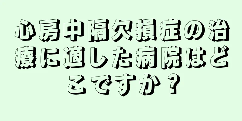 心房中隔欠損症の治療に適した病院はどこですか？