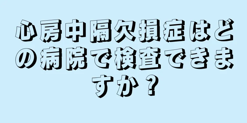 心房中隔欠損症はどの病院で検査できますか？