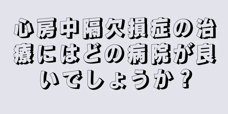 心房中隔欠損症の治療にはどの病院が良いでしょうか？
