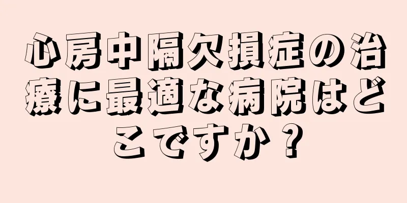 心房中隔欠損症の治療に最適な病院はどこですか？