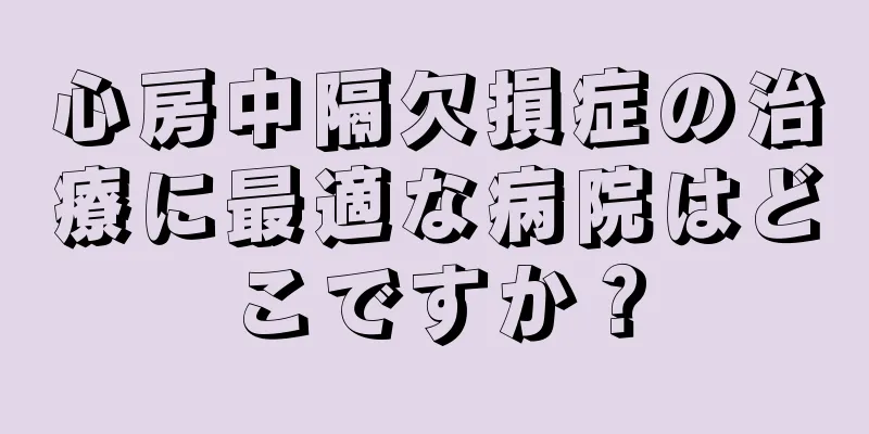 心房中隔欠損症の治療に最適な病院はどこですか？