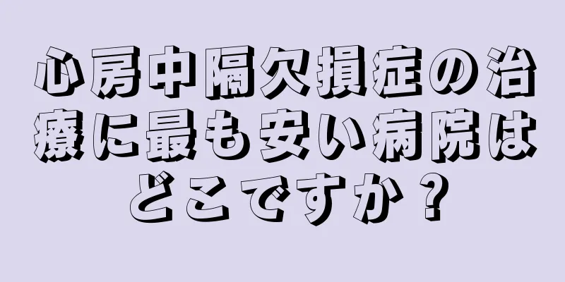 心房中隔欠損症の治療に最も安い病院はどこですか？
