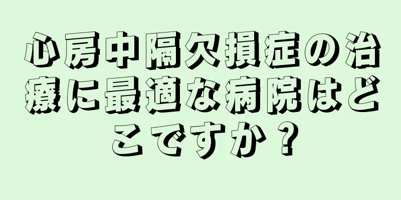 心房中隔欠損症の治療に最適な病院はどこですか？