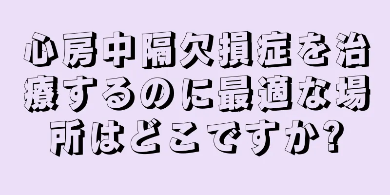 心房中隔欠損症を治療するのに最適な場所はどこですか?