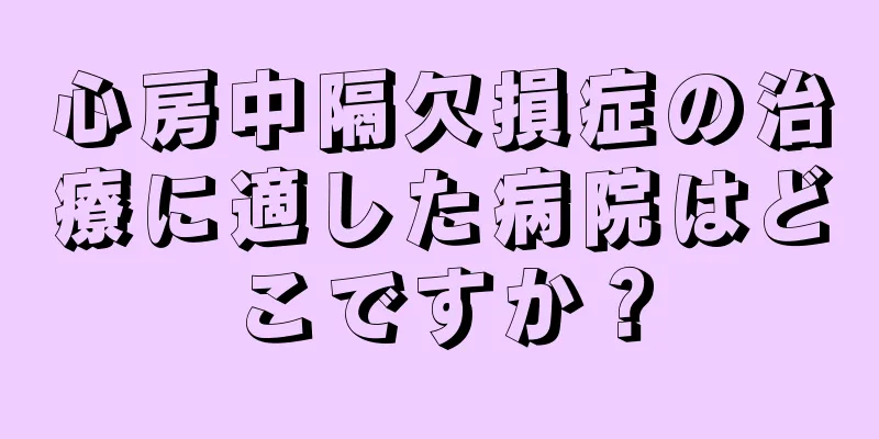 心房中隔欠損症の治療に適した病院はどこですか？