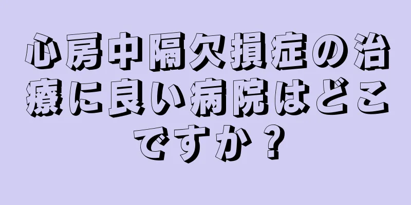 心房中隔欠損症の治療に良い病院はどこですか？