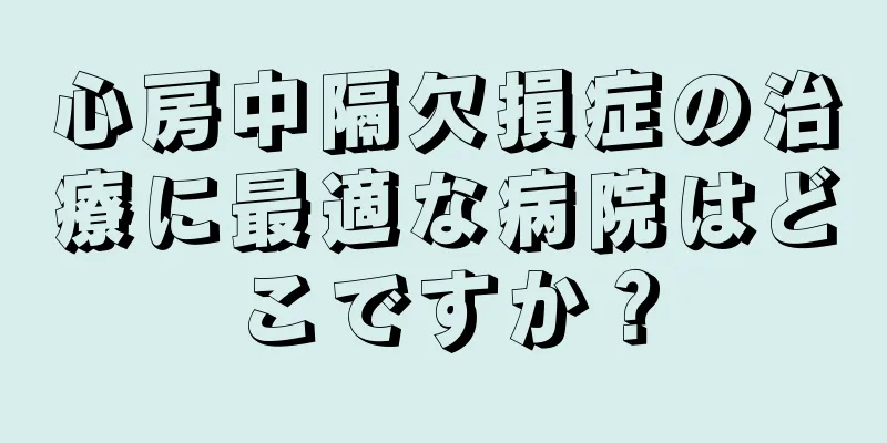 心房中隔欠損症の治療に最適な病院はどこですか？