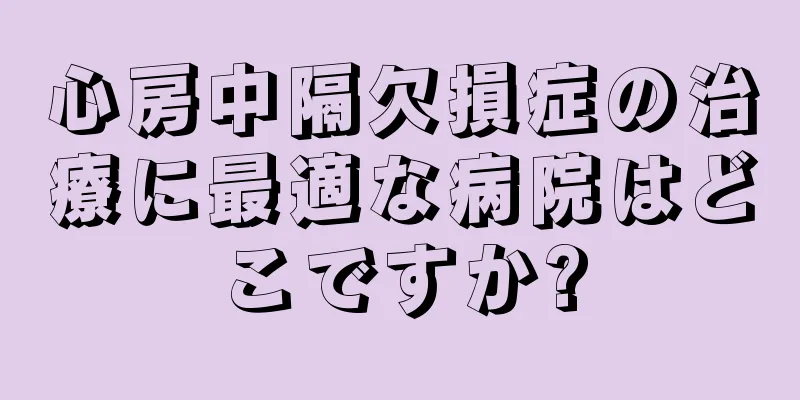 心房中隔欠損症の治療に最適な病院はどこですか?