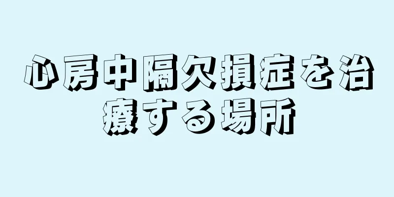 心房中隔欠損症を治療する場所