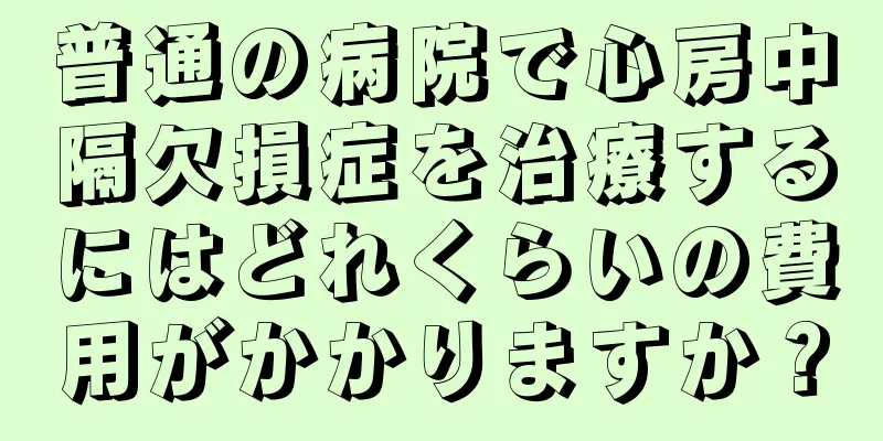 普通の病院で心房中隔欠損症を治療するにはどれくらいの費用がかかりますか？